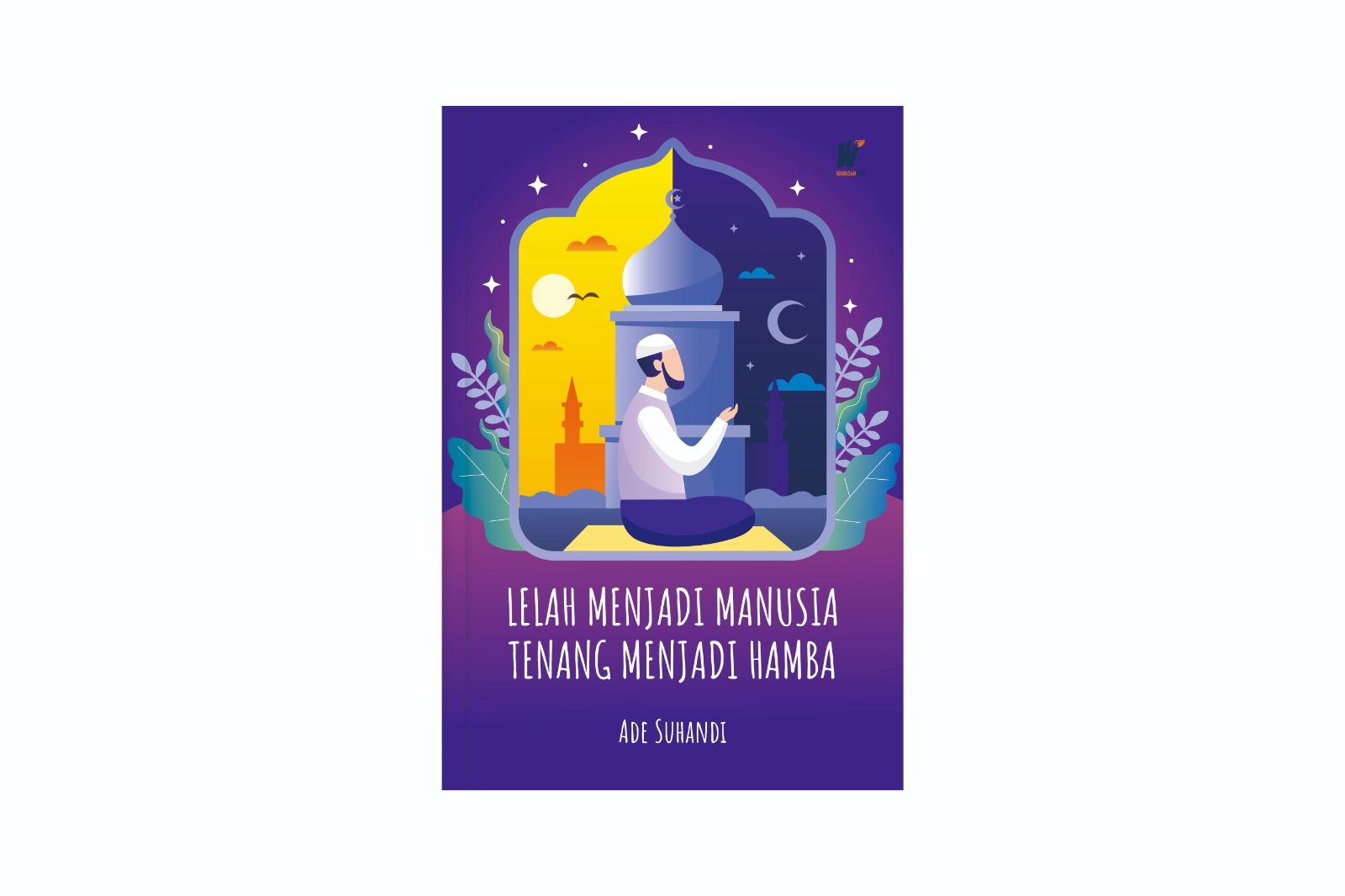 Lelah Menjadi Manusia, Tenang Menjadi Hamba Penulis: Ade Suhandi